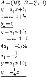 A=(0,0), \ B=(4,-1)\\ y=a_1x+b_1 \\ 0=a_1\cdot 0+b_1 \\ \underline{b_1=0} \\ y=a_1x+b_1 \\ -1=a_1\cdot 4+0 \\ 4a_1=-1/:4 \\ \underline{a_1=-\frac{1}{4}\\ y=a_1x+b_1\\ y=-\frac{1}{4}x