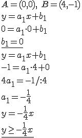 A=(0,0), \ B=(4,-1)\\ y=a_1x+b_1 \\ 0=a_1\cdot 0+b_1 \\ \underline{b_1=0} \\ y=a_1x+b_1 \\ -1=a_1\cdot 4+0 \\ 4a_1=-1/:4 \\ \underline{a_1=-\frac{1}{4}\\ y=-\frac{1}{4}x\\ y\geq -\frac{1}{4}x