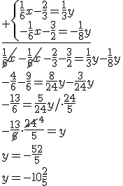 \underline{_+\begin{cases} \frac{1}{6}x-\frac{2}{3}=\frac{1}{3}y \\ -\frac{1}{6}x-\frac{3}{2}=-\frac{1}{8}y \end{cases}} \\ \cancel{\frac{1}{6}x}-\cancel{\frac{1}{6}x}-\frac{2}{3}-\frac{3}{2}=\frac{1}{3}y-\frac{1}{8}y \\ -\frac{4}{6}-\frac{9}{6}=\frac{8}{24}y-\frac{3}{24}y\\ -\frac{13}{6}=\frac{5}{24}y/\cdot \frac{24}{5}\\ -\frac{13}{\cancel{6}}\cdot \frac{\cancel{24}^4}{5}=y\\ y=-\frac{52}{5}\\ y=-10\frac{2}{5}