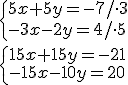 \begin{cases} 5x+5y=-7/\cdot 3\\ -3x-2y=4/\cdot 5 \end{cases}\\ \begin{cases} 15x+15y=-21\\ -15x-10y=20 \end{cases}