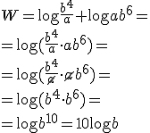 W=\log{\frac{b^4}{a}}+\log{ab^6}= \\ =\log{(\frac{b^4}{a}\cdot ab^6)}= \\ =\log{(\frac{b^4}{\cancel{a}}\cdot \cancel{a}b^6)}= \\ =\log{(b^4\cdot b^6)}= \\ =\log{b^{10}}=10\log{b}