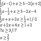 \frac{1}{2}(x-1)+x\geq 5-2(x+2)\\ \frac{1}{2}x-\frac{1}{2}+x\geq 5-2x-4\\ \frac{1}{2}x+x+2x\geq \frac{1}{2}+1/\cdot 2\\ x+2x+4x\geq 1+2 \\ 7x\geq 3/:7 \\ x\geq \frac{3}{7}