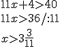 11x+4>40\\ 11x>36/:11\\ x>3\frac{3}{11}