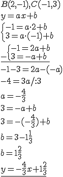 B(2,-1), C(-1,3)\\ y=ax+b\\ \begin{cases}-1=a\cdot 2+b\\ 3=a\cdot (-1)+b\end{cases}\\ \underline{_-\begin{cases}-1=2a+b\\ 3=-a+b\end{cases}}\\ -1-3=2a-(-a)\\ -4=3a/:3\\a=-\frac{4}{3} \\ 3=-a+b\\ 3=-(-\frac{4}{3})+b\\ b=3-1\frac{1}{3}\\ b=1\frac{2}{3}\\ \underline{y=-\frac{4}{3}x+1\frac{2}{3}}