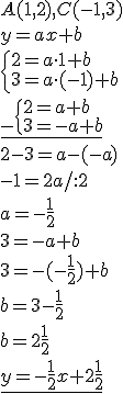 A(1,2), C(-1,3)\\ y=ax+b\\ \begin{cases}2=a\cdot 1+b\\ 3=a\cdot (-1)+b\end{cases}\\ \underline{_-\begin{cases}2=a+b\\ 3=-a+b\end{cases}}\\ 2-3=a-(-a)\\ -1=2a/:2\\a=-\frac{1}{2} \\ 3=-a+b\\ 3=-(-\frac{1}{2})+b\\ b=3-\frac{1}{2}\\ b=2\frac{1}{2}\\ \underline{y=-\frac{1}{2}x+2\frac{1}{2}}