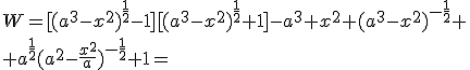 W=[(a^3-x^2)^{\frac{1}{2}}-1][(a^3-x^2)^{\frac{1}{2}}+1]-a^3+x^2+(a^3-x^2)^{-\frac{1}{2}}+\\ +a^{\frac{1}{2}}(a^2-\frac{x^2}{a})^{-\frac{1}{2}}+1=