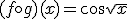(f\circ g)(x)=\cos{\sqrt{x}}