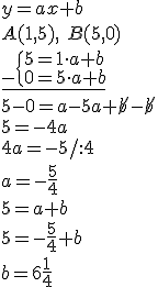 y=ax+b\\ A(1,5), \ B(5,0)\\ \underline{_-\begin{cases}5=1\cdot a+b\\ 0=5\cdot a+b \end{cases}}\\ 5-0=a-5a+\cancel{b}-\cancel{b}\\ 5=-4a\\ 4a=-5/:4\\ a=-\frac{5}{4}\\ 5=a+b \\ 5=-\frac{5}{4}+b\\b=6\frac{1}{4}