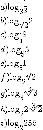 a)\log_{3}{\frac{1}{3}} \\ b) \log_{\sqrt{2}}{2} \\ c) \log_{\frac{1}{3}}{9} \\ d) \log_{5}{5} \\ e) \log_{5}{1} \\ f) \log_{2}{\sqrt{2}} \\ g) \log_{3}{\sqrt[3]{3}} \\ h) \log_{2}{2\sqrt[3]{2}} \\ i) \log_{2}{256}