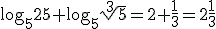 \log_{5}{25}+\log_{5}{\sqrt[3]{5}}=2+\frac{1}{3}=2\frac{1}{3}
