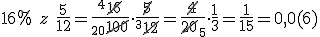 16% \ z\ \frac{5}{12}=\frac{^4\cancel{16}}{_{20}\cancel{100}}\cdot \frac{\cancel{5}}{^3\cancel{12}}=\frac{\cancel{4}}{\cancel{20}_5}\cdot \frac{1}{3}=\frac{1}{15}=0,0(6)