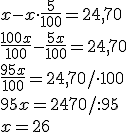 x-x\cdot \frac{5}{100}=24,70\\ \frac{100x}{100}-\frac{5x}{100}=24,70\\ \frac{95x}{100}=24,70/\cdot 100\\ 95x=2470/:95 \\ x=26