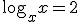 \log_{x}{x}=2