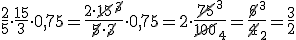\frac{2}{5}\cdot \frac{15}{3}\cdot 0,75=\frac{2\cdot \cancel{15}^{\cancel{3}}}{\cancel{5}\cdot \cancel{3}}\cdot 0,75=2\cdot \frac{\cancel{75}^3}{\cancel{100}_4}=\frac{\cancel{6}^3}{\cancel{4}_2}=\frac{3}{2}