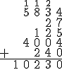 \begin{array}{cccccc} &&\small{1}&\small{1}&\small{2}&\\ &&5&8&3&4 \\ &&&&2&7 \\ &&&1&2&5 \\ &&4&0&0&4 \\ +&&&2&4&0 \\ \hline &1&0&2&3&0\\ \end{array}