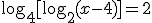 \log_{4}{[\log_{2}{(x-4)}]}=2