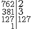 \begin{tabular}{r|l} 762 & \Large{2}\\381 & \Large{3} \\127 & 127 \\1 &\end{tabular}