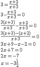3=\frac{x+2}{x+3} \\ 3-\frac{x+2}{x+3}=0 \\ \frac{3(x+3)}{x+3}-\frac{x+2}{x+3}=0 \\ \frac{3(x+3)-(x+2)}{x+3}=0 \\ 3x+9-x-2=0 \\ 2x+7=0 \\ 2x=-7 \\ x=-3\frac{1}{2}
