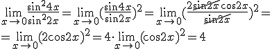 \lim_{x\to 0}{\frac{\sin^2{4x}}{\sin^2{2x}}}=\lim_{x\to 0}{(\frac{\sin{4x}}{\sin{2x}})^2}=\lim_{x\to 0}{(\frac{2\cancel{\sin{2x}}\cos{2x}}{\cancel{\sin{2x}}})^2}=\\ =\lim_{x\to 0}{(2\cos{2x})^2}=4\cdot \lim_{x\to 0}{(\cos{2x})^2}=4