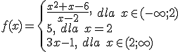f(x)=\begin{cases} \frac{x^2+x-6}{x-2}, \ dla \ x\in(-\infty;2) \\5, \ dla\ x=2 \\  3x-1, \ dla \ x\in (2;\infty) \end{cases}