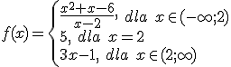 f(x)=\begin{cases} \frac{x^2+x-6}{x-2}, \ dla \ x\in(-\infty;2) \\5, \ dla\ x=2 \\ 3x-1, \ dla \ x\in (2;\infty) \end{cases}