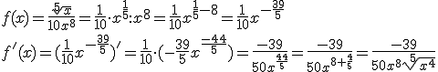 f(x)=\frac{\sqrt[5]{x}}{10x^8}=\frac{1}{10}\cdot x^{\frac{1}{5}}:x^8=\frac{1}{10}x^{\frac{1}{5}-8}=\frac{1}{10}x^{-\frac{39}{5}}\\ f'(x)=(\frac{1}{10}x^{-\frac{39}{5}})'=\frac{1}{10}\cdot(-\frac{39}{5}x^{\frac{-44}{5}})=\frac{-39}{50x^{\frac{44}{5}}}=\frac{-39}{50x^{8+\frac{4}{5}}}=\frac{-39}{50x^8\sqrt[5]{x^4}}