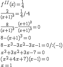 f^{II}(x)=\frac{1}{4} \\ \frac{2}{(x+1)^3}=\frac{1}{4}/\cdot 4\\ \frac{8}{(x+1)^3}-\frac{(x+1)^3}{(x+1)^3}=0\\ 8-(x+1)^3=0\\ 8-x^3-3x^2-3x-1=0/:(-1)\\ x^3+3x^2+3x-7=0\\ (x^2+4x+7)(x-1)=0\\ x=1