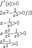 f'(x)>0\\ 2x^2-\frac{2}{x^2}>0/:2\\ x-\frac{1}{x^2}>0\\ x\cdot \frac{x^2}{x^2}-\frac{1}{x^2}>0\\\frac{x^3-1}{x^2}>0