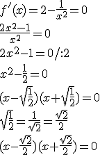 f'(x)=2-\frac{1}{x^2}=0\\ \frac{2x^2-1}{x^2}=0\\ 2x^2-1=0/:2\\ x^2-\frac{1}{2}=0\\ (x-\sqrt{\frac{1}{2}})(x+\sqrt{\frac{1}{2}})=0\\ \sqrt{\frac{1}{2}}=\frac{1}{\sqrt{2}}=\frac{\sqrt{2}}{2}\\ (x-\frac{\sqrt{2}}{2})(x+\frac{\sqrt{2}}{2})=0