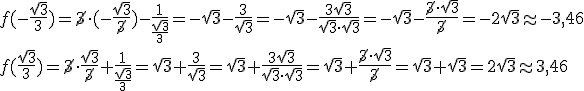 f(-\frac{\sqrt{3}}{3})=\cancel{3}\cdot (-\frac{\sqrt{3}}{\cancel{3}})-\frac{1}{\frac{\sqrt{3}}{3}}=-\sqrt{3}-\frac{3}{\sqrt{3}}=-\sqrt{3}-\frac{3\sqrt{3}}{\sqrt{3}\cdot \sqrt{3}}=-\sqrt{3}-\frac{\cancel{3}\cdot \sqrt{3}}{\cancel{3}}=-2\sqrt{3}\approx -3,46\\ f(\frac{\sqrt{3}}{3})=\cancel{3}\cdot \frac{\sqrt{3}}{\cancel{3}}+\frac{1}{\frac{\sqrt{3}}{3}}=\sqrt{3}+\frac{3}{\sqrt{3}}=\sqrt{3}+\frac{3\sqrt{3}}{\sqrt{3}\cdot \sqrt{3}}=\sqrt{3}+\frac{\cancel{3}\cdot \sqrt{3}}{\cancel{3}}=\sqrt{3}+\sqrt{3}=2\sqrt{3}\approx 3,46
