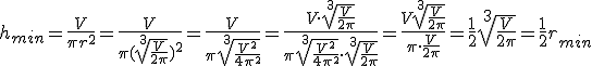 h_{min}=\frac{V}{\pi r^2}=\frac{V}{\pi (\sqrt[3]{\frac{V}{2\pi}})^2}=\frac{V}{\pi \sqrt[3]{\frac{V^2}{4\pi ^2}}}=\frac{V\cdot \sqrt[3]{\frac{V}{2\pi}}}{\pi \sqrt[3]{\frac{V^2}{4\pi ^2}}\cdot \sqrt[3]{\frac{V}{2\pi}}}=\frac{V\sqrt[3]{\frac{V}{2\pi }}}{\pi\cdot \frac{V}{2\pi}}=\frac{1}{2}\sqrt[3]{\frac{V}{2\pi}}=\frac{1}{2}r_{min}