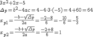 3x^2+2x-5\\ \Delta_p=b^2-4ac=4-4\cdot 3\cdot (-5)=4+60=64\\ x_{p1}=\frac{-b-\sqrt{\Delta_p}}{2a}=\frac{-2-8}{6}=-\frac{10}{6}=-\frac{5}{3}\\ x_{p2}=\frac{-b+\sqrt{\Delta_p}}{2a}=\frac{-2+8}{6}=1