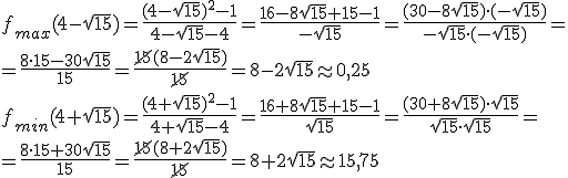 f_{max}(4-\sqrt{15})=\frac{(4-\sqrt{15})^2-1}{4-\sqrt{15}-4}=\frac{16-8\sqrt{15}+15-1}{-\sqrt{15}}=\frac{(30-8\sqrt{15})\cdot (-\sqrt{15})}{-\sqrt{15}\cdot (-\sqrt{15})}=\\ =\frac{8\cdot 15-30\sqrt{15}}{15}=\frac{\cancel{15}(8-2\sqrt{15})}{\cancel{15}}=8-2\sqrt{15}\approx 0,25\\ f_{min}(4+\sqrt{15})=\frac{(4+\sqrt{15})^2-1}{4+\sqrt{15}-4}=\frac{16+8\sqrt{15}+15-1}{\sqrt{15}}=\frac{(30+8\sqrt{15})\cdot \sqrt{15}}{\sqrt{15}\cdot \sqrt{15}}=\\ =\frac{8\cdot 15+30\sqrt{15}}{15}=\frac{\cancel{15}(8+2\sqrt{15})}{\cancel{15}}=8+2\sqrt{15}\approx 15,75
