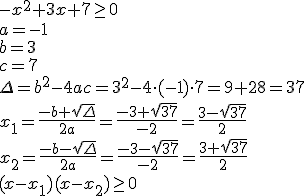 -x^2+3x+7\geq 0 \\ a=-1 \\ b=3 \\ c=7 \\ \Delta=b^2-4ac=3^2-4\cdot (-1)\cdot 7=9+28=37\\ x_1=\frac{-b+\sqrt{\Delta}}{2a}=\frac{-3+\sqrt{37}}{-2}=\frac{3-\sqrt{37}}{2} \\ x_2=\frac{-b-\sqrt{\Delta}}{2a}=\frac{-3-\sqrt{37}}{-2}=\frac{3+\sqrt{37}}{2} \\ (x-x_1)(x-x_2)\geq 0