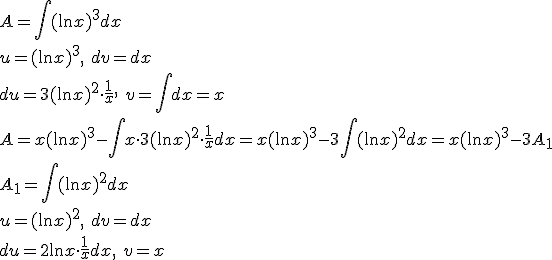 A=\int{(\ln{x})^3dx}\\ u=(\ln{x})^3,\ dv=dx\\ du=3(\ln{x})^2\cdot \frac{1}{x},\ v=\int{dx}=x\\ A=x(\ln{x})^3-\int{x\cdot 3(\ln{x})^2\cdot \frac{1}{x}dx}=x(\ln{x})^3-3\int{(\ln{x})^2dx}= x(\ln{x})^3-3A_1\\ A_1=\int{(\ln{x})^2dx}\\ u=(\ln{x})^2, \ dv=dx\\ du=2\ln{x}\cdot \frac{1}{x}dx, \ v=x