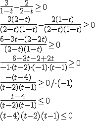 \frac{3}{1-t}-\frac{2}{2-t}\geq0 \\ \frac{3(2-t)}{(2-t)(1-t)}-\frac{2(1-t)}{(2-t)(1-t)}\geq0 \\ \frac{6-3t-(2-2t)}{(2-t)(1-t)}\geq0 \\ \frac{6-3t-2+2t}{-1\cdot(t-2)\cdot (-1)\cdot (t-1)}\geq0 \\ \frac{-(t-4)}{(t-2)(t-1)}\geq0 /\cdot (-1) \\ \frac{t-4}{(t-2)(t-1)}\leq0 \\(t-4)(t-2)(t-1)\leq0