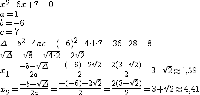 x^2-6x+7=0\\ a=1\\ b=-6\\ c=7\\ \Delta=b^2-4ac=(-6)^2-4\cdot 1\cdot 7=36-28=8\\ \sqrt{\Delta}=\sqrt{8}=\sqrt{4\cdot 2}=2\sqrt{2}\\ x_1=\frac{-b-\sqrt{\Delta}}{2a}=\frac{-(-6)-2\sqrt{2}}{2}=\frac{2(3-\sqrt{2})}{2}=3-\sqrt{2}\approx 1,59\\ x_2=\frac{-b+\sqrt{\Delta}}{2a}=\frac{-(-6)+2\sqrt{2}}{2}=\frac{2(3+\sqrt{2})}{2}=3+\sqrt{2}\approx 4,41