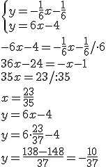 \begin{cases}y=-\frac{1}{6}x-\frac{1}{6}\\ y=6x-4\end{cases} \\ -6x-4=-\frac{1}{6}x-\frac{1}{6}/\cdot 6\\ 36x-24=-x-1\\ 35x=23/:35\\ x=\frac{23}{35}\\ y=6x-4\\ y=6\cdot \frac{23}{37}-4\\ y=\frac{138-148}{37}=-\frac{10}{37}
