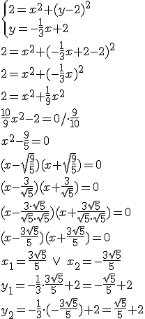 \begin{cases}2=x^2+(y-2)^2\\ y=-\frac{1}{3}x+2 \end{cases}\\ 2=x^2+(-\frac{1}{3}x+2-2)^2\\ 2=x^2+(-\frac{1}{3}x)^2\\2=x^2+\frac{1}{9}x^2\\ \frac{10}{9}x^2-2=0/\cdot \frac{9}{10}\\ x^2-\frac{9}{5}=0\\ (x-\sqrt{\frac{9}{5}})(x+\sqrt{\frac{9}{5}})=0\\ (x-\frac{3}{\sqrt{5}})(x+\frac{3}{\sqrt{5}})=0\\ (x-\frac{3\cdot \sqrt{5}}{\sqrt{5}\cdot \sqrt{5}})(x+\frac{3\sqrt{5}}{\sqrt{5}\cdot \sqrt{5}})=0\\ (x-\frac{3\sqrt{5}}{5})(x+\frac{3\sqrt{5}}{5})=0\\ x_1=\frac{3\sqrt{5}}{5} \ \vee \ x_2=-\frac{3\sqrt{5}}{5}\\ y_1=-\frac{1}{3}\cdot \frac{3\sqrt{5}}{5}+2=-\frac{\sqrt{5}}{5}+2\\ y_2=-\frac{1}{3}\cdot (-\frac{3\sqrt{5}}{5})+2=\frac{\sqrt{5}}{5}+2