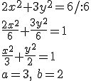 2x^2+3y^2=6/:6\\ \frac{2x^2}{6}+\frac{3y^2}{6}=1\\ \frac{x^2}{3}+\frac{y^2}{2}=1\\ a=3, \ b=2