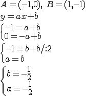 A=(-1,0), \ B=(1,-1)\\ y=ax+b\\ \begin{cases}-1=a+b\\ 0=-a+b \end{cases} \\ \begin{cases}-1=b+b/:2\\ a=b \end{cases} \\ \begin{cases} b=-\frac{1}{2}\\ a=-\frac{1}{2} \end{cases}