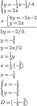 \begin{cases} y=-\frac{1}{2}x-\frac{1}{2}/\cdot 4\\ y=2x \end{cases}\\ \underline{+ \ \begin{cases} 4y=-2x-2\\ y=2x \end{cases}}\\ 5y=-2/:5\\ y=-\frac{2}{5}\\ y=2x/:2\\ x=\frac{1}{2}y\\ x=\frac{1}{2}\cdot (-\frac{2}{5})\\ x=-\frac{1}{5}\\ \begin{cases}x=-\frac{1}{5}\\ y=-\frac{2}{5} \end{cases}\\ D=(-\frac{1}{5},-\frac{2}{5})