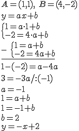 A=(1,1), \ B=(4,-2)\\ y=ax+b\\ \begin{cases} 1=a\cdot 1+b\\ -2=4\cdot a+b \end{cases}\\ \underline{- \ \begin{cases} 1=a+b\\ -2=4a+b \end{cases}}\\ 1-(-2)=a-4a\\ 3=-3a/:(-1)\\ a=-1\\ 1=a+b\\ 1=-1+b\\ b=2\\ y=-x+2