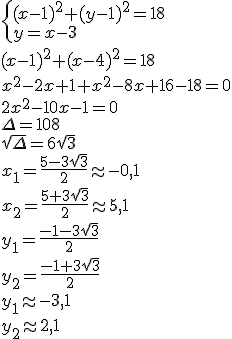 \begin{cases} (x-1)^2+(y-1)^2=18\\ y=x-3 \end{cases}\\ (x-1)^2+(x-4)^2=18\\ x^2-2x+1+x^2-8x+16-18=0\\ 2x^2-10x-1=0\\ \Delta=108\\ \sqrt{\Delta}=6\sqrt{3}\\ x_1=\frac{5-3\sqrt{3}}{2}\approx -0,1\\ x_2=\frac{5+3\sqrt{3}}{2}\approx 5,1\\ y_1=\frac{-1-3\sqrt{3}}{2}\\  y_2=\frac{-1+3\sqrt{3}}{2}\\ y_1\approx -3,1\\ y_2\approx 2,1