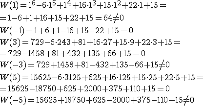 W(1)=1^6-6\cdot 1^5+1^4+16\cdot 1^3+15\cdot 1^2+22\cdot 1+15= \\ =1-6+1+16+15+22+15=64\neq 0 \\ W(-1)=1+6+1-16+15-22+15=0 \\ W(3)=729-6\cdot 243+81+16\cdot 27+15\cdot 9 +22\cdot 3+15=\\ =729-1458+81+432+135+66+15=0 \\ W(-3)=729+1458+81-432+135-66+15\neq 0 \\ W(5)=15625-6\cdot 3125+625+16\cdot 125+15\cdot 25 +22\cdot 5+15=\\ =15625-18750+625+2000+375+110+15=0 \\ W(-5)=15625+18750+625-2000+375-110+15\neq 0