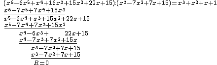 \small{\ (x^6-6x^5+x^4+16x^3+15x^2+22x+15):(x^3-7x^2+7x+15)=x^3+x^2+x+1 \\ \ \underline{x^6-7x^5+7x^4+15x^3} \ \\ \ x^5-6x^4+x^3+15x^2+22x+15 \\ \quad \underline{x^5-7x^4+7x^3+15x^2} \\ \quad \quad \quad \quad \quad \quad x^4-6x^3+ \ \ \ \ \ \ 22x+15 \\ \quad \quad \quad \quad \quad \quad \underline{x^4-7x^3+7x^2+15x} \\ \quad \quad \quad \quad \quad \quad \quad \quad \quad \quad x^3-7x^2+7x+15 \\ \quad \quad \quad \quad \quad \quad \quad \quad \quad \quad \underline{x^3-7x^2+7x+15} \\ \quad \quad \quad \quad \quad \quad \quad \quad \quad \quad \quad R=0}