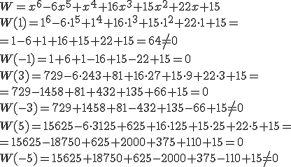 W=x^6-6x^5+x^4+16x^3+15x^2+22x+15 \\ W(1)=1^6-6\cdot 1^5+1^4+16\cdot 1^3+15\cdot 1^2+22\cdot 1+15= \\ =1-6+1+16+15+22+15=64\neq 0 \\ W(-1)=1+6+1-16+15-22+15=0 \\ W(3)=729-6\cdot 243+81+16\cdot 27+15\cdot 9 +22\cdot 3+15=\\ =729-1458+81+432+135+66+15=0 \\ W(-3)=729+1458+81-432+135-66+15\neq 0 \\ W(5)=15625-6\cdot 3125+625+16\cdot 125+15\cdot 25 +22\cdot 5+15=\\ =15625-18750+625+2000+375+110+15=0 \\ W(-5)=15625+18750+625-2000+375-110+15\neq 0