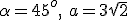 \alpha=45^o, \ a=3\sqrt{2}