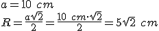 a=10\ cm\\ R=\frac{a\sqrt{2}}{2}=\frac{10 \ cm \cdot \sqrt{2}}{2}=5\sqrt{2} \ cm