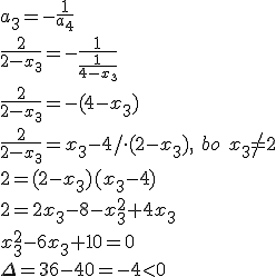 a_3=-\frac{1}{a_4}\\ \frac{2}{2-x_3}=-\frac{1}{\frac{1}{4-x_3}}\\ \frac{2}{2-x_3}=-(4-x_3)\\ \frac{2}{2-x_3}=x_3-4/\cdot (2-x_3), \ bo \ x_3\neq 2\\ 2=(2-x_3)(x_3-4)\\ 2=2x_3-8-x_3^2+4x_3\\ x_3^2-6x_3+10=0\\ \Delta=36-40=-4<0